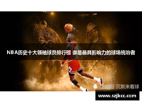 NBA历史十大领袖球员排行榜 谁是最具影响力的球场统治者